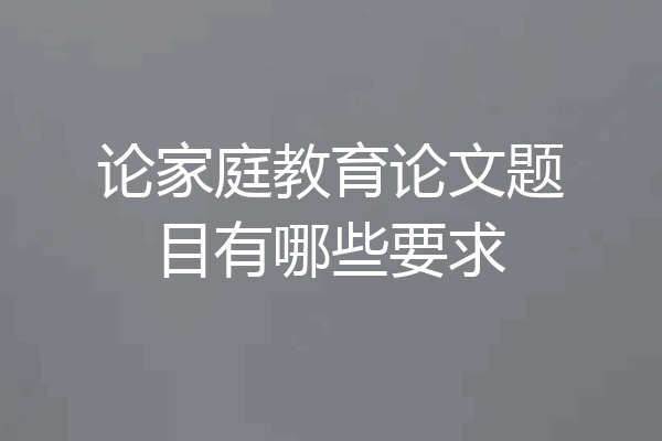 论家庭教育论文题目有哪些要求