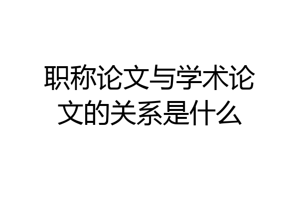 职称论文与学术论文的关系是什么