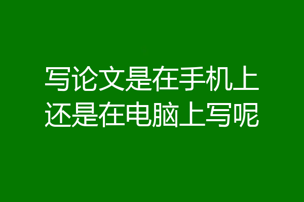 写论文是在手机上还是在电脑上写呢