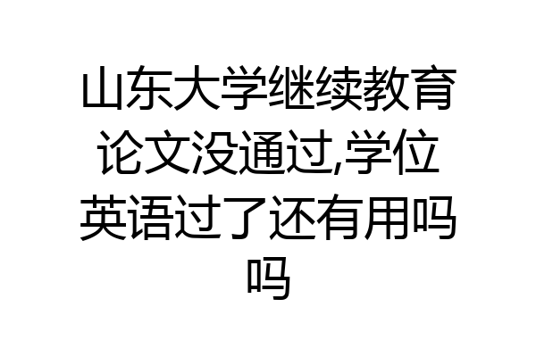 山东大学继续教育论文没通过,学位英语过了还有用吗吗