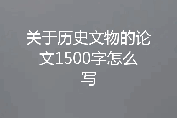 关于历史文物的论文1500字怎么写