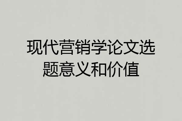 现代营销学论文选题意义和价值