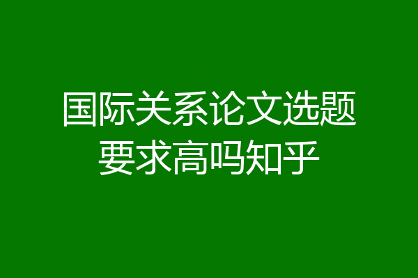 国际关系论文选题要求高吗知乎