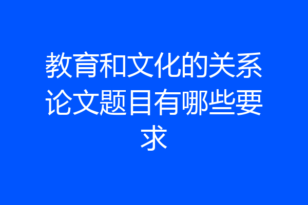 教育和文化的关系论文题目有哪些要求