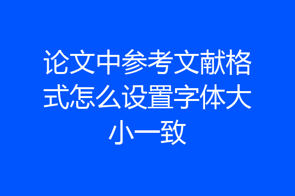 论文中参考文献格式怎么设置字体大小一致