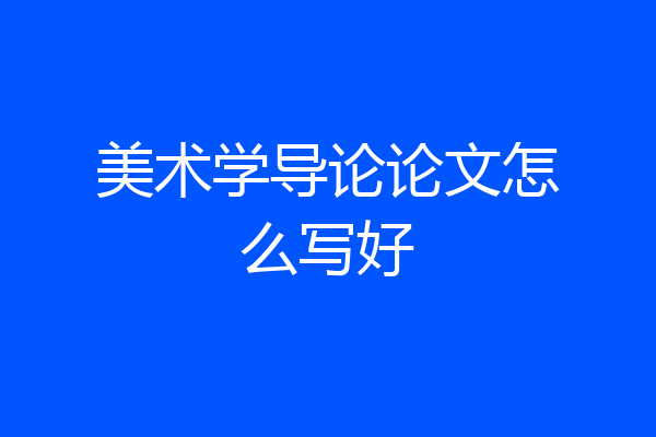 美术学导论论文怎么写好