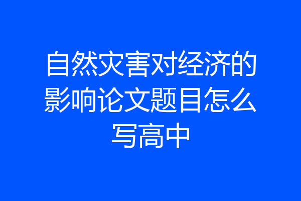 自然灾害对经济的影响论文题目怎么写高中