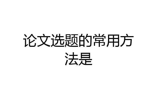 论文选题的常用方法是