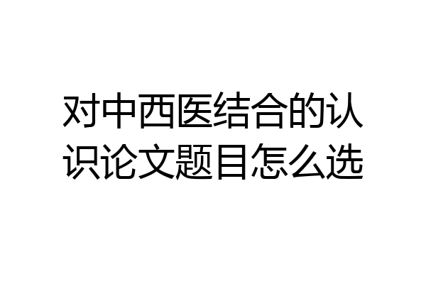 对中西医结合的认识论文题目怎么选