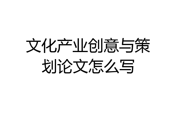文化产业创意与策划论文怎么写