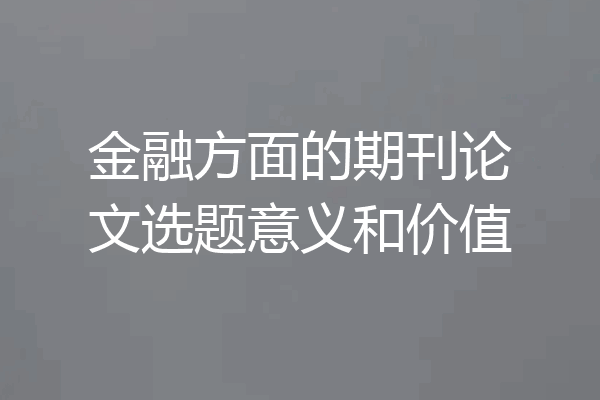 金融方面的期刊论文选题意义和价值