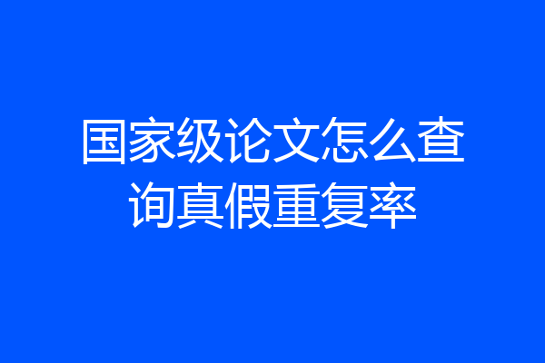 国家级论文怎么查询真假重复率