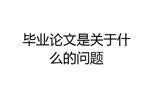 毕业论文是关于什么的问题