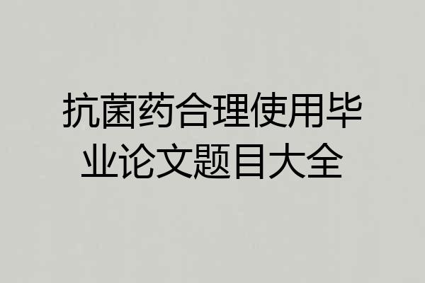 抗菌药合理使用毕业论文题目大全