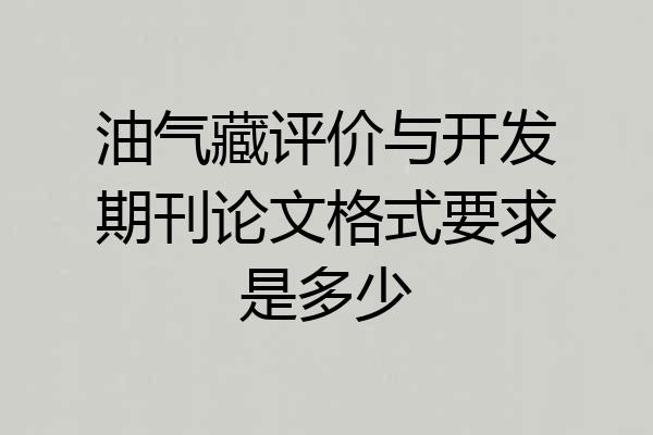 油气藏评价与开发期刊论文格式要求是多少