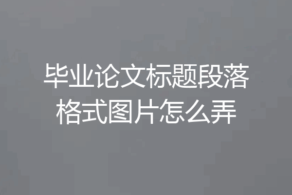 毕业论文标题段落格式图片怎么弄