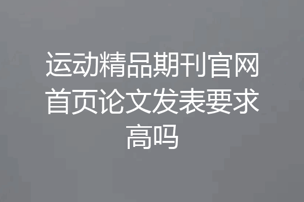 运动精品期刊官网首页论文发表要求高吗