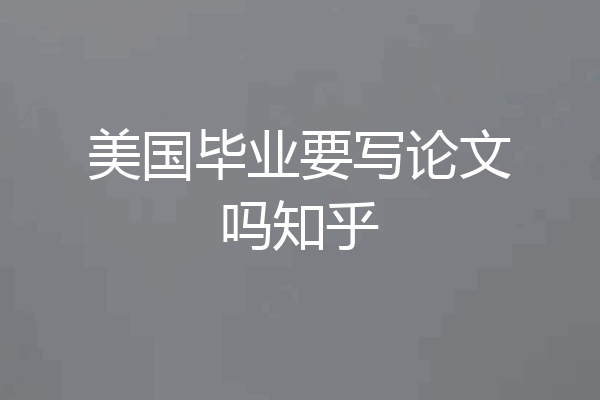美国毕业要写论文吗知乎