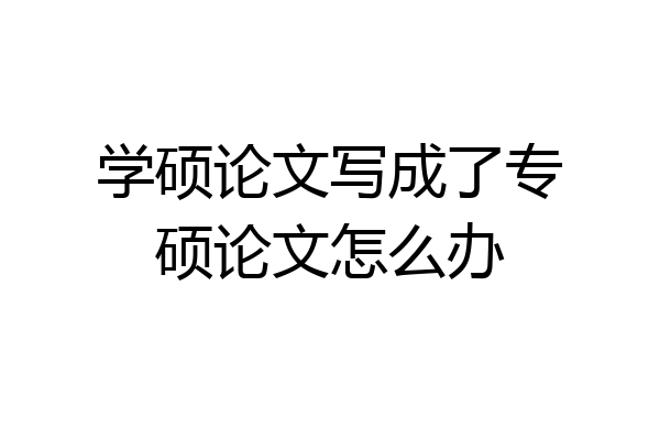 学硕论文写成了专硕论文怎么办
