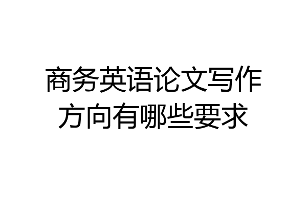 商务英语论文写作方向有哪些要求