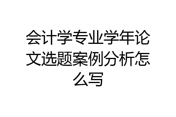 会计学专业学年论文选题案例分析怎么写