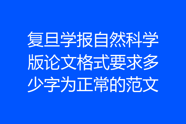 复旦学报自然科学版论文格式要求多少字为正常的范文