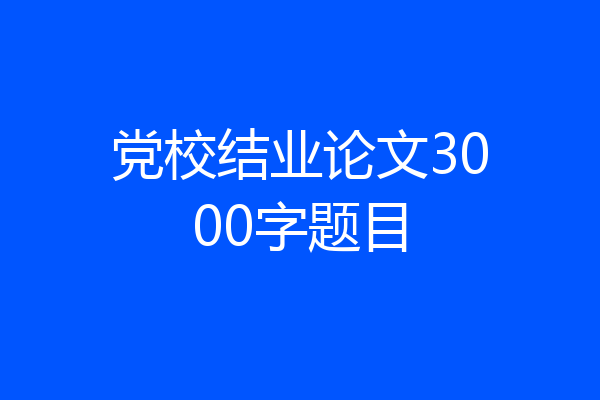 党校结业论文3000字题目