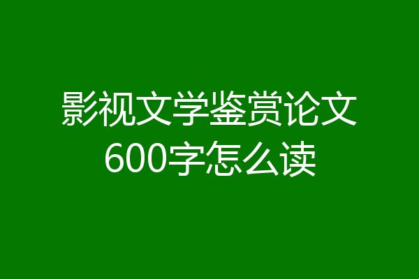 影视文学鉴赏论文600字怎么读