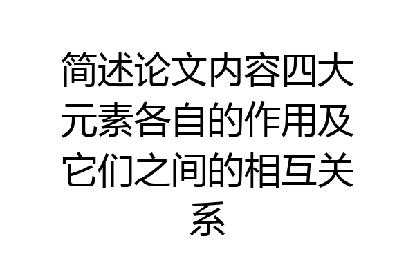简述论文内容四大元素各自的作用及它们之间的相互关系