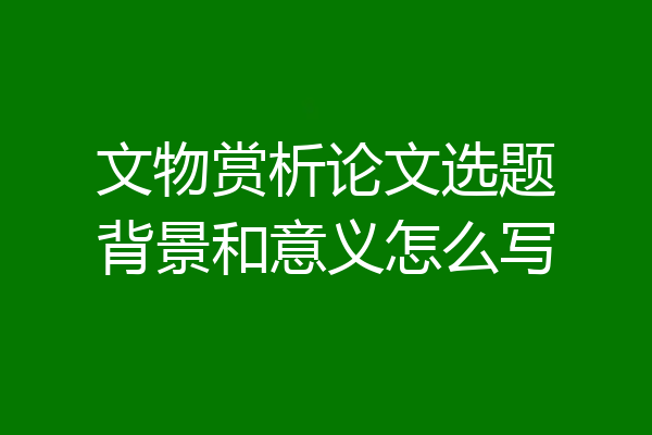 文物赏析论文选题背景和意义怎么写