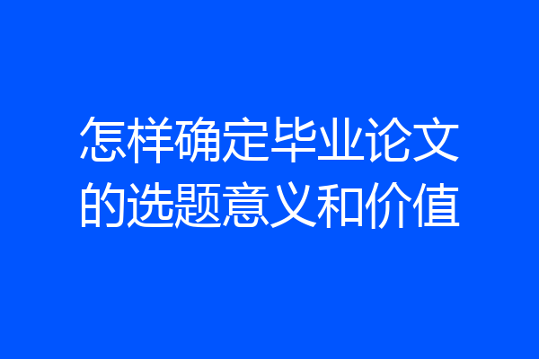 怎样确定毕业论文的选题意义和价值
