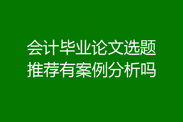 会计毕业论文选题推荐有案例分析吗