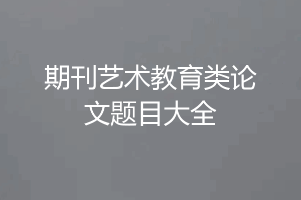 期刊艺术教育类论文题目大全