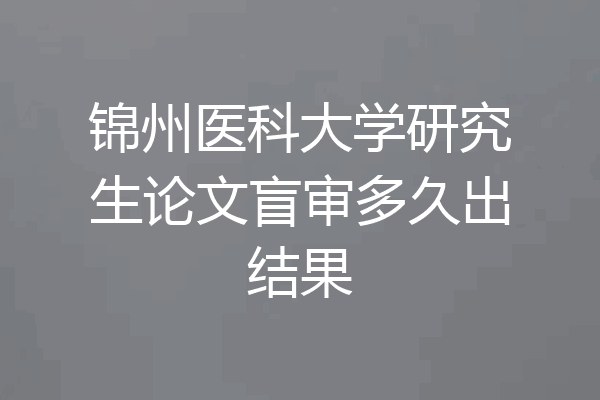锦州医科大学研究生论文盲审多久出结果