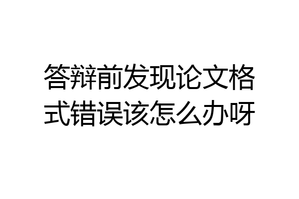 答辩前发现论文格式错误该怎么办呀