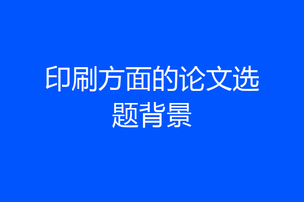 印刷方面的论文选题背景