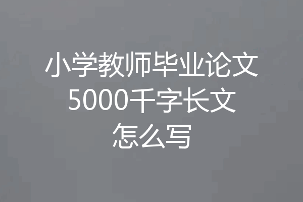 小学教师毕业论文5000千字长文怎么写