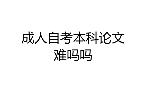 成人自考本科论文难吗吗