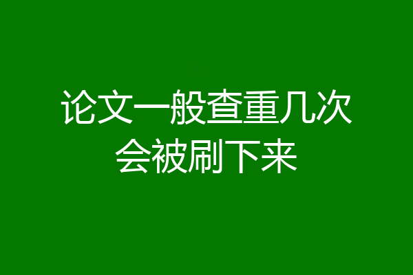 论文一般查重几次会被刷下来