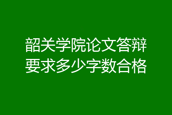 韶关学院论文答辩要求多少字数合格
