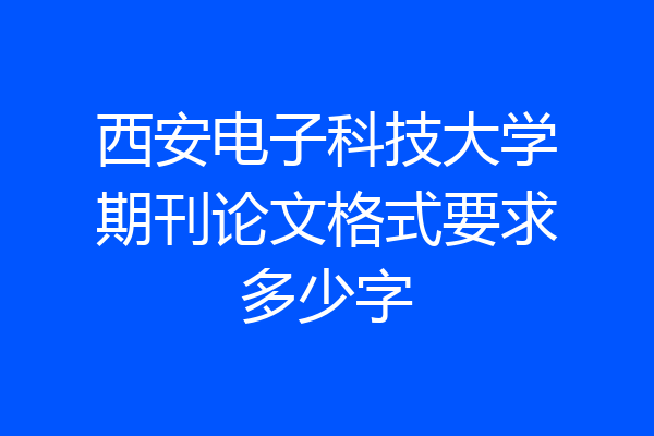 西安电子科技大学期刊论文格式要求多少字