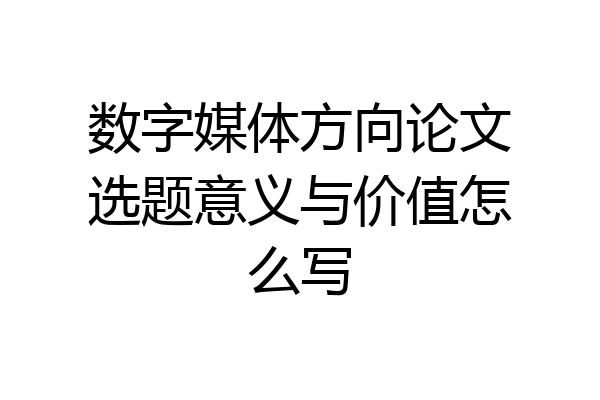 数字媒体方向论文选题意义与价值怎么写