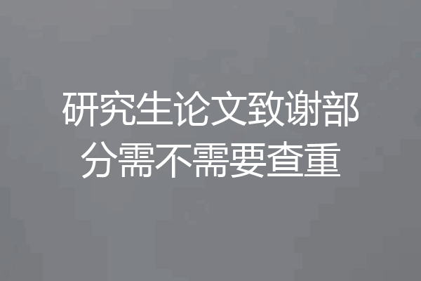 研究生论文致谢部分需不需要查重
