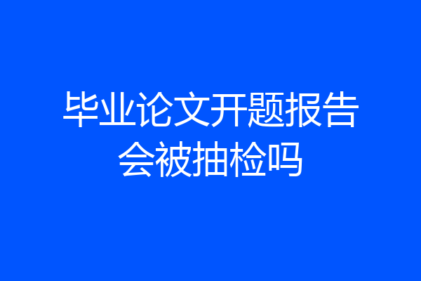 毕业论文开题报告会被抽检吗