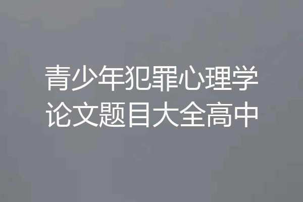 青少年犯罪心理学论文题目大全高中