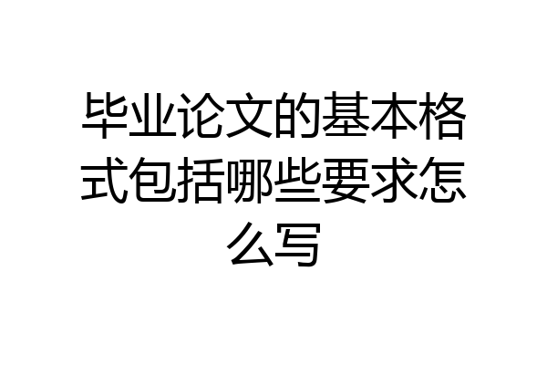 毕业论文的基本格式包括哪些要求怎么写