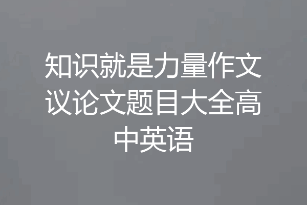 知识就是力量作文议论文题目大全高中英语