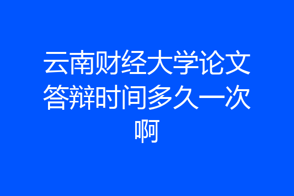 云南财经大学论文答辩时间多久一次啊