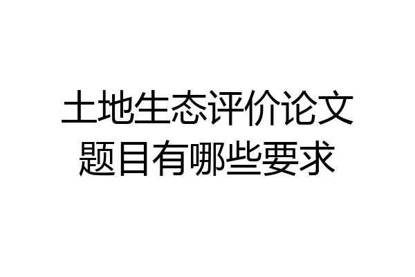 土地生态评价论文题目有哪些要求