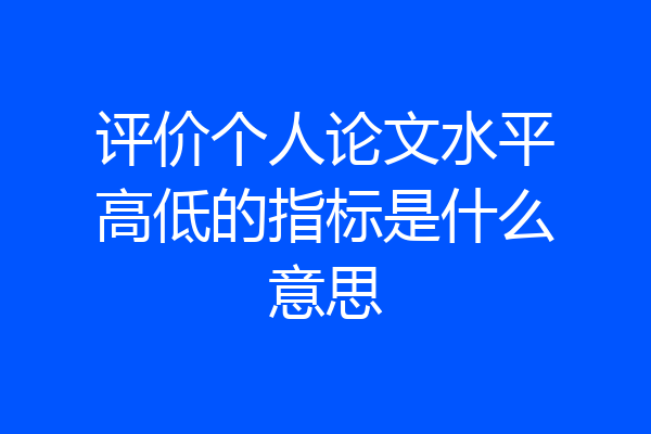 评价个人论文水平高低的指标是什么意思